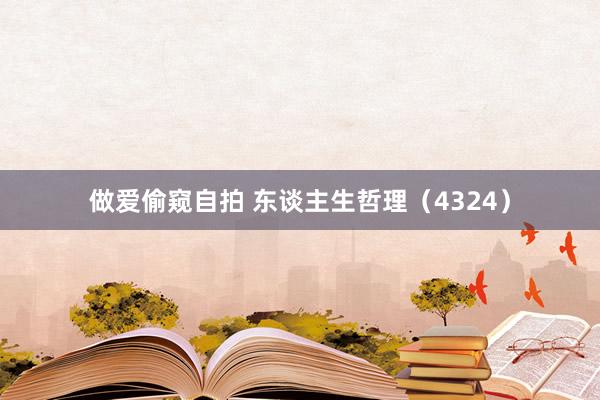 做爱偷窥自拍 东谈主生哲理（4324）