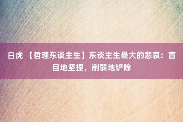 白虎 【哲理东谈主生】东谈主生最大的悲哀：盲目地坚捏，削弱地铲除