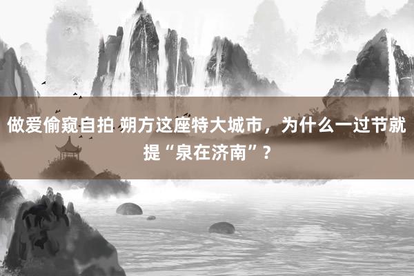 做爱偷窥自拍 朔方这座特大城市，为什么一过节就提“泉在济南”？
