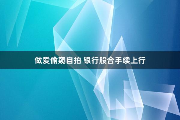 做爱偷窥自拍 银行股合手续上行