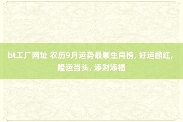 bt工厂网址 农历9月运势最顺生肖榜， 好运翻红， 隆运当头， 添财添福