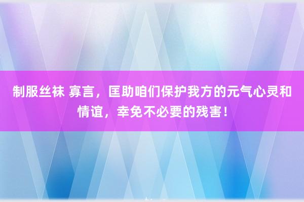 制服丝袜 寡言，匡助咱们保护我方的元气心灵和情谊，幸免不必要的残害！