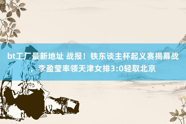 bt工厂最新地址 战报！铁东谈主杯起义赛揭幕战，<a href=