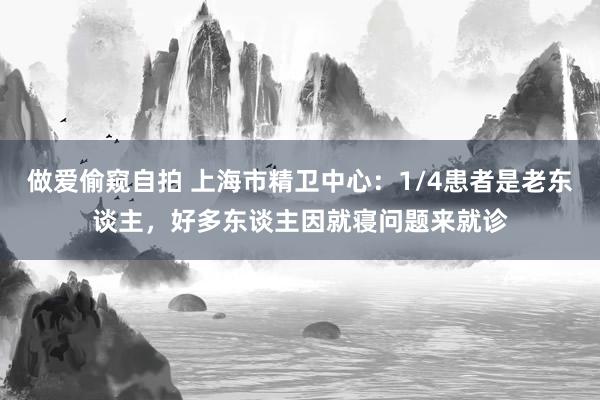 做爱偷窥自拍 上海市精卫中心：1/4患者是老东谈主，好多东谈主因就寝问题来就诊