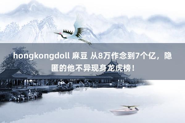 hongkongdoll 麻豆 从8万作念到7个亿，隐匿的他不异现身龙虎榜！