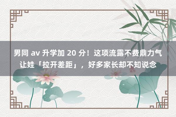 男同 av 升学加 20 分！这项流露不费鼎力气让娃「拉开差距」，好多家长却不知说念