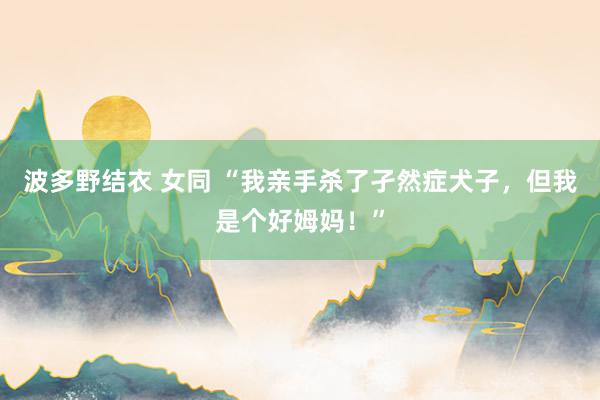 波多野结衣 女同 “我亲手杀了孑然症犬子，但我是个好姆妈！”