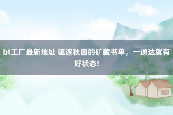 bt工厂最新地址 驱逐秋困的矿藏书单，一通达就有好状态!