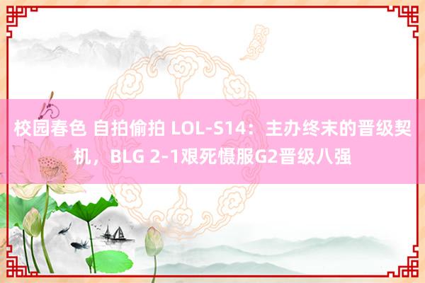 校园春色 自拍偷拍 LOL-S14：主办终末的晋级契机，BLG 2-1艰死慑服G2晋级八强