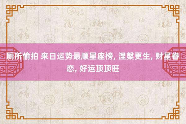 厕所偷拍 来日运势最顺星座榜， 涅槃更生， 财星眷恋， 好运顶顶旺