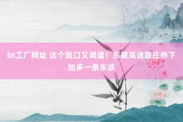bt工厂网址 这个路口又调遣！京藏高速路庄桥下加多一条车谈