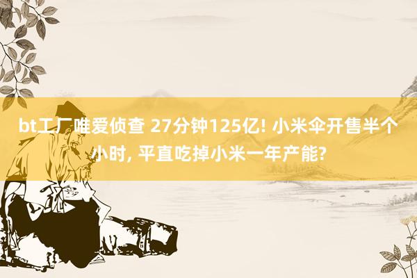 bt工厂唯爱侦查 27分钟125亿! 小米伞开售半个小时， 平直吃掉小米一年产能?