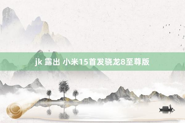 jk 露出 小米15首发骁龙8至尊版