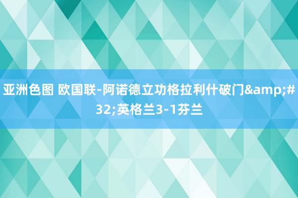 亚洲色图 欧国联-阿诺德立功格拉利什破门&#32;英格兰3-1芬兰