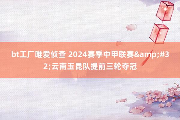 bt工厂唯爱侦查 2024赛季中甲联赛&#32;云南玉昆队提前三轮夺冠