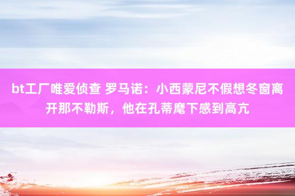 bt工厂唯爱侦查 罗马诺：小西蒙尼不假想冬窗离开那不勒斯，他在孔蒂麾下感到高亢