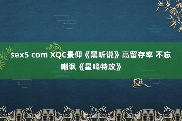 sex5 com XQC景仰《黑听说》高留存率 不忘嘲讽《星鸣特攻》