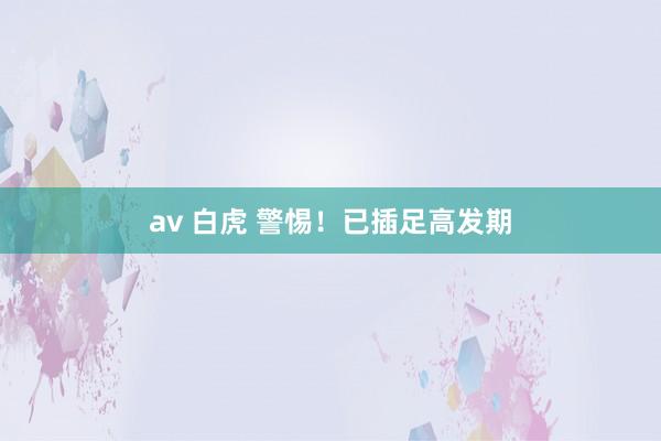 av 白虎 警惕！已插足高发期