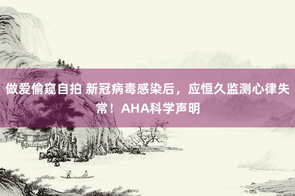 做爱偷窥自拍 新冠病毒感染后，应恒久监测心律失常！AHA科学声明