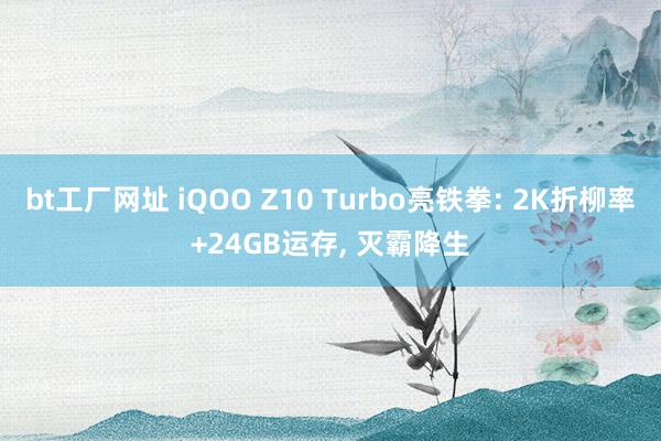 bt工厂网址 iQOO Z10 Turbo亮铁拳: 2K折柳率+24GB运存， 灭霸降生