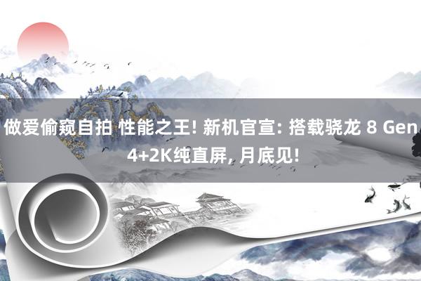 做爱偷窥自拍 性能之王! 新机官宣: 搭载骁龙 8 Gen 4+2K纯直屏， 月底见!