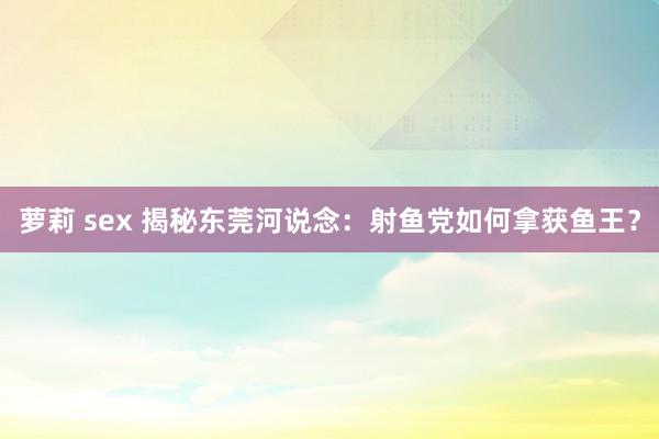 萝莉 sex 揭秘东莞河说念：射鱼党如何拿获鱼王？