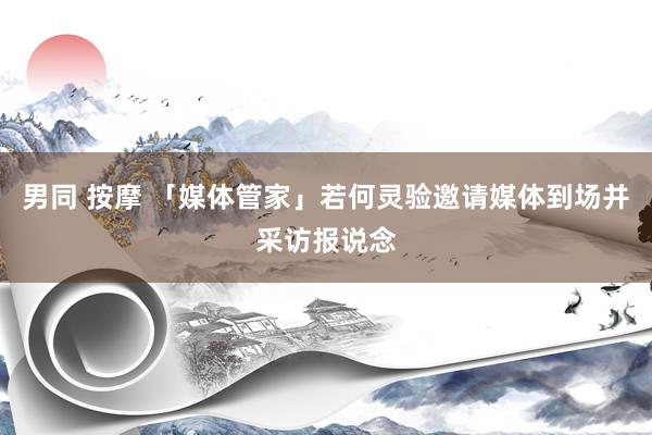 男同 按摩 「媒体管家」若何灵验邀请媒体到场并采访报说念