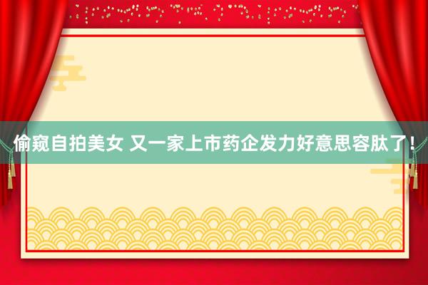 偷窥自拍美女 又一家上市药企发力好意思容肽了！