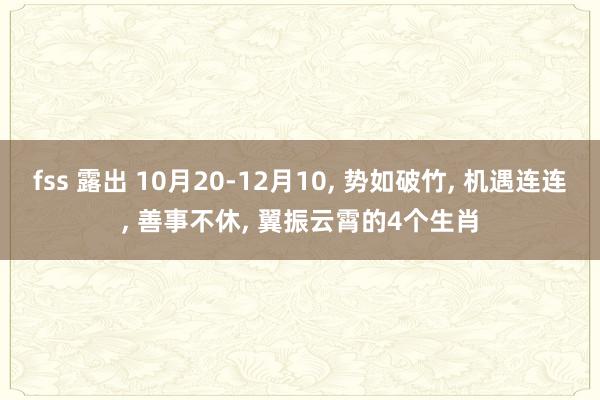fss 露出 10月20-12月10， 势如破竹， 机遇连连， 善事不休， 翼振云霄的4个生肖