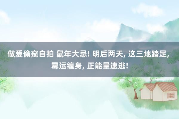 做爱偷窥自拍 鼠年大忌! 明后两天， 这三地踏足， 霉运缠身， 正能量速逃!