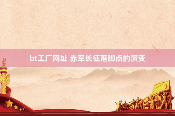 bt工厂网址 赤军长征落脚点的演变