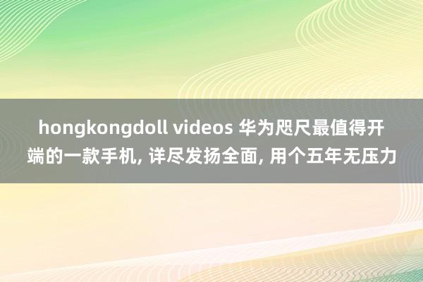 hongkongdoll videos 华为咫尺最值得开端的一款手机， 详尽发扬全面， 用个五年无压力