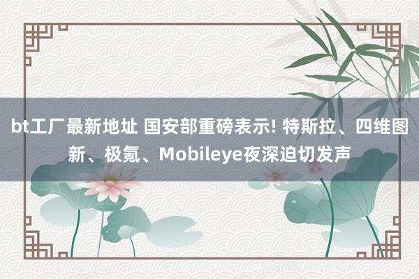 bt工厂最新地址 国安部重磅表示! 特斯拉、四维图新、极氪、Mobileye夜深迫切发声