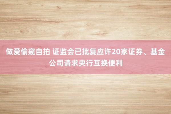 做爱偷窥自拍 证监会已批复应许20家证券、基金公司请求央行互换便利