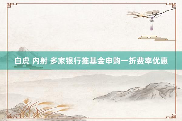 白虎 内射 多家银行推基金申购一折费率优惠