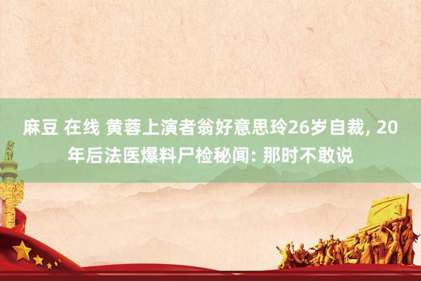 麻豆 在线 黄蓉上演者翁好意思玲26岁自裁， 20年后法医爆料尸检秘闻: 那时不敢说