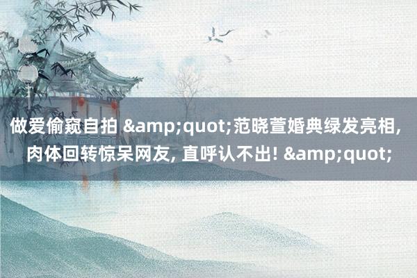 做爱偷窥自拍 &quot;范晓萱婚典绿发亮相， 肉体回转惊呆网友， 直呼认不出! &quot;