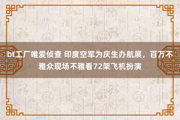 bt工厂唯爱侦查 印度空军为庆生办航展，百万不雅众现场不雅看72架飞机扮演