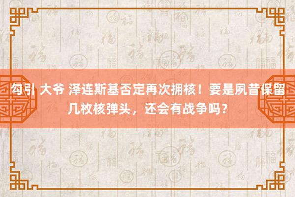 勾引 大爷 泽连斯基否定再次拥核！要是夙昔保留几枚核弹头，还会有战争吗？