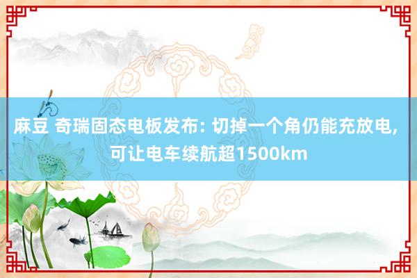 麻豆 奇瑞固态电板发布: 切掉一个角仍能充放电， 可让电车续航超1500km