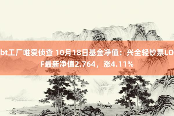 bt工厂唯爱侦查 10月18日基金净值：兴全轻钞票LOF最新净值2.764，涨4.11%