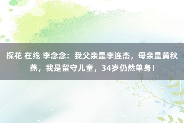 探花 在线 李念念：我父亲是李连杰，母亲是黄秋燕，我是留守儿童，34岁仍然单身！
