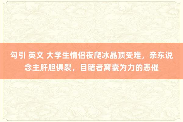 勾引 英文 大学生情侣夜爬冰晶顶受难，亲东说念主肝胆俱裂，目睹者窝囊为力的悲催