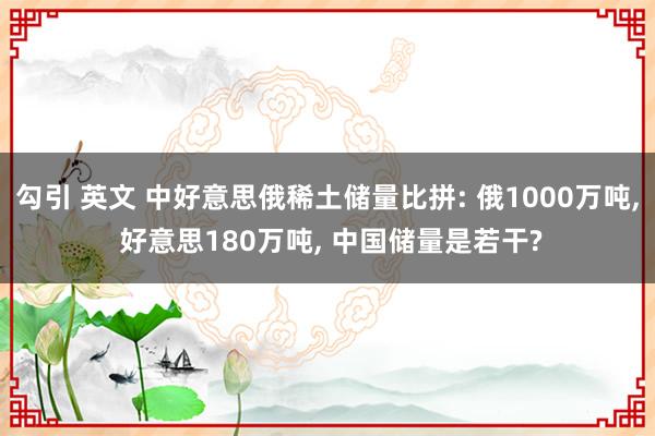 勾引 英文 中好意思俄稀土储量比拼: 俄1000万吨， 好意思180万吨， 中国储量是若干?