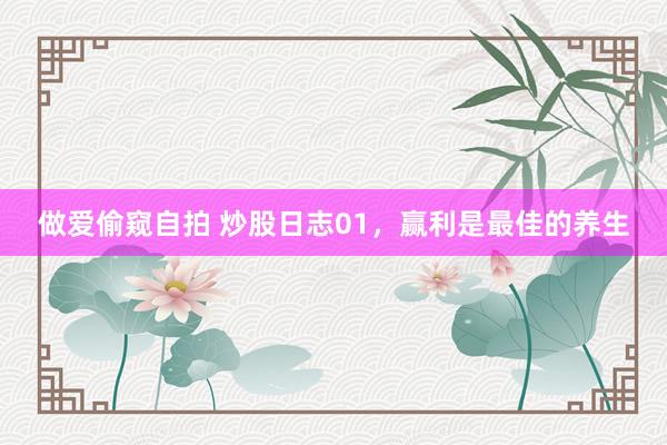 做爱偷窥自拍 炒股日志01,赢利是最佳的养生