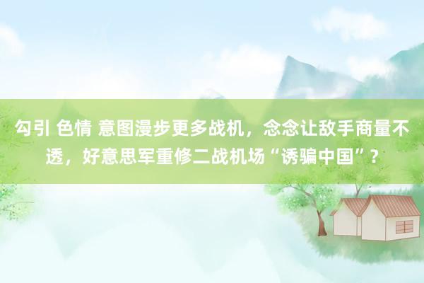 勾引 色情 意图漫步更多战机，念念让敌手商量不透，好意思军重修二战机场“诱骗中国”？