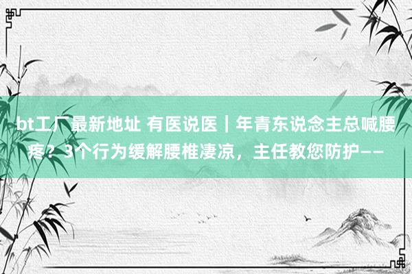 bt工厂最新地址 有医说医｜年青东说念主总喊腰疼？3个行为缓解腰椎凄凉，主任教您防护——