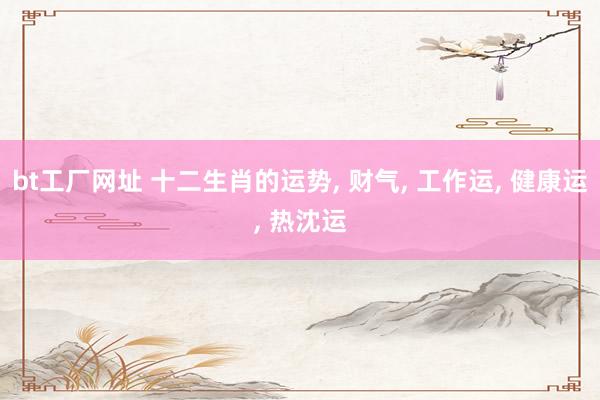 bt工厂网址 十二生肖的运势， 财气， 工作运， 健康运， 热沈运