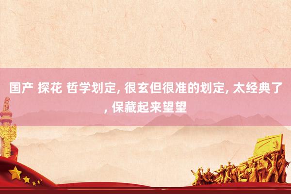 国产 探花 哲学划定， 很玄但很准的划定， 太经典了， 保藏起来望望