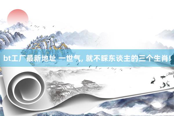 bt工厂最新地址 一世气， 就不睬东谈主的三个生肖!